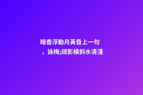 暗香浮動月黃昏上一句，詠梅;疏影橫斜水清淺